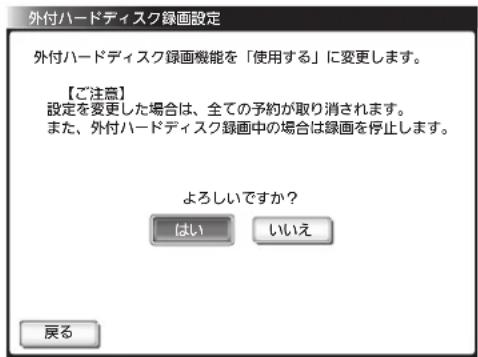外付ハードディスク録画設定 外付ハードディスク録画機能を「使用する」に変更します。 【ご注意】 設定を変更した場合は、全ての予約が取り消されます。 また、外付ハードディスク録画中の場合は録画を停止します。 よろしいですか? はい いいえ 戻る