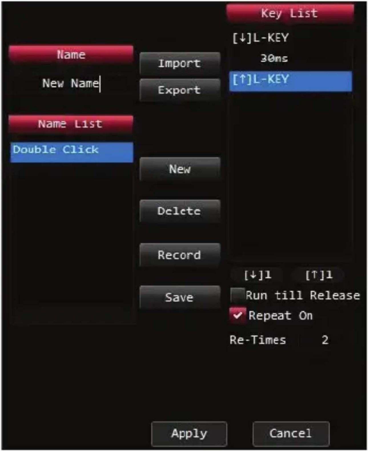 Key List [↓]L-KEY 30ms [↑]L-KEY Name Import New Name| Export Name List Double Click New Delete Record Save [↓]1 [↑]1 Run till Release ✓ Repeat On Re-Times 2 Apply Cancel