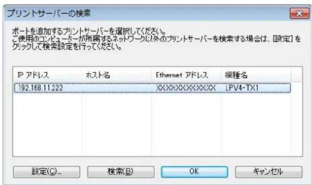 プリントサーバーの検索 ポートを追加するプリントサーバーを選択してください。 ご使用カコンピューターが所属するネットワーク以外のプリントサーバーを検索する場合は、設定]を クリックして検索設定を行ってください。 P アドレス ホスト名 Ethernet アドレス 槷種名 192.168.11.222 XXXXXXXXXXXXXX LPV4-TX1 設定(C)... 検索(B) OK キャンセル