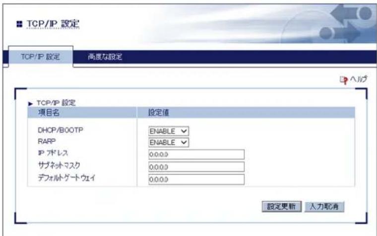 TCP/IP 設定 两度な設定 ▶ TCP/IP 設定 項目名 設定値 DHCP/BOOTP ENABLE RARP ENABLE IP プドレス 0.0.0.0 サブネットマスク 0.0.0.0 デフォルトゲートウェイ 0.0.0.0 設定更新 入力取消
