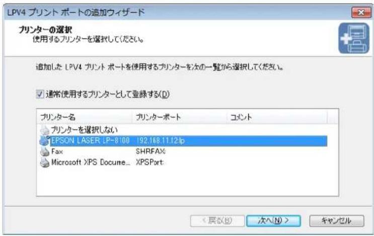 LPV4 プレント ポートの追加ウィザード プリンターの選択 使用するプリンターを選択してください。 追加した LPV4 プレント ポートを使用するプリンターを次の一覧から選択してください。 ☑ 通常使用するプリンターとして登録する(D) プリンター名 プリンターポート コメント プリンターを選択しない EPSON LASER LP-8100 192.168.11.12.p Fax SHRFAX Microsoft XPS Docume... XPSPort < 居る(B) 次へ(N) > キャンセル