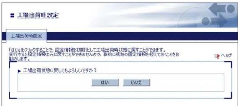 工場出荷時設定 工場出荷時設定 「はいをクリックすることで、設定情報を初期化して工場出荷時状態に戻すことができます。 実行すると設定情報は元に戻すことができませんので、事前に現在の設定情報を控えておくことをお 動します。 ▶ 工場出荷状態に戻してもよろしいですか? はい いいえ