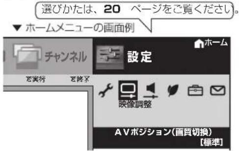 選びかたは、20 ページをご覧ください。 ▼ ホームメニューの画面例 チャンネル 設定 ご実行 ご終了 ホーム 映像調整 AVポジション(画質切換) 【標準】