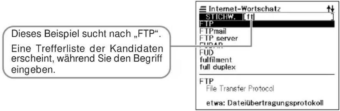 Dieses Beispiel sucht nach „FTP“. Eine Trefferliste der Kandidaten erscheint, während Sie den Begriff eingeben. Internet-Wortschatz STICHW. [ft] FTP FTPmail FTP server FUDAR FUD fulfilment full duplex FTP File Transfer Protocol etwa: Dateiübertragungsprotokoll