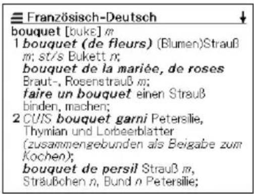 Französisch-Deutsch bouquet [buke] m 1 bouquet (de fleurs) (Blumen)Strauß m; st/s Bukett n; bouquet de la mariée, de roses Braut-, Rosenstrauß m; faire un bouquet einen Strauß binden, machen; 2 CUIS bouquet garni Petersilie, Thymian und Lorbeerblatter (zusammengebunden als Beigabe zum Kochen); bouquet de persil Strauß m, Sträußchen n, Bund n Petersilie;
