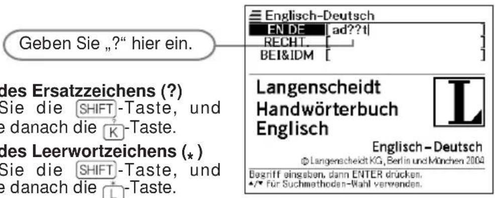 Geben Sie „?“ hier ein. des Ersatzzeichens (?) Sie die SHIFT-Taste, und e danach die K-Taste. des Leerwortzeichens (*) Sie die SHIFT-Taste, und e danach die L-Taste. Englisch-Deutsch EN DE |ad??t| RECHT. BEI&IDM [ ] Langenscheidt Handwörterbuch Englisch Englisch - Deutsch © Langenscheidt KG, Berlin und München 2004 Begriff eingaben, dann ENTER drücken. •/• für Suchmethoden-Wahl verwenden.