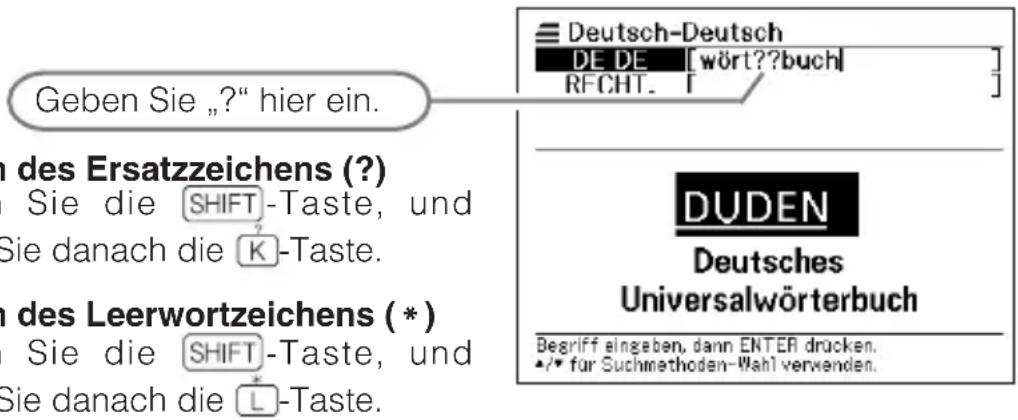 Geben Sie „?“ hier ein. Deutsch-Deutsch DE DE [wört??buch] RFCHT. [ ] n des Ersatzzeichens (?) Sie die SHIFT-Taste, und Sie danach die K-Taste. n des Leerwortzeichens (*) Sie die SHIFT-Taste, und Sie danach die L-Taste. DUDEN Deutsches Universalwörterbuch Begriff eingeben, dann ENTER drucken. •/• für Suchmethoden-Wahl verwenden.