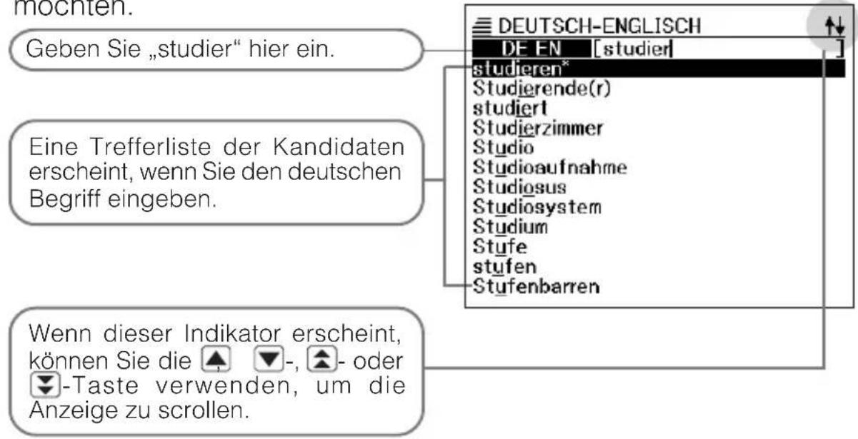 mochten. Geben Sie „studier“ hier ein. Eine Trefferliste der Kandidaten erscheint, wenn Sie den deutschen Begriff eingeben. Wenn dieser Indikator erscheint, können Sie die ▲ ▼-, ▲- oder ▼-Taste verwenden, um die Anzeige zu scrollen. DEUTSCH-ENGLISCH DE EN [studier] studieren* Studierende(r) studiert Studierzimmer Studio Studioaufnahme Studiosus Studiosystem Studium Stufe stufen Stufenbarren