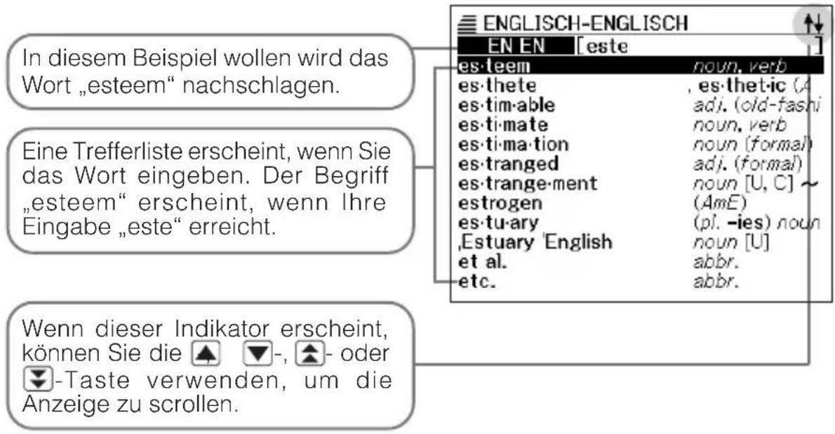 ENGLISH-ENGLISH EN EN [este] es·teem noun. verb es·thete es·thet·ic (A es·tim·able adj. (old-fashi es·ti·mate noun. verb es·ti·ma·tion noun (formal) es·tranged adj. (formal) es·trange·ment noun [U, C] ~ estrogen (AmE) es·tu·ary (pl. -ies) noun Estuary 'English noun [U] et al. abbr. etc. abbr. In diesem Beispiel wollen wird das Wort „esteem“ nachschlagen. Eine Trefferliste erscheint, wenn Sie das Wort eingeben. Der Begriff „esteem“ erscheint, wenn Ihre Eingabe „este“ erreicht. Wenn dieser Indikator erscheint, können Sie die ▲▼-, ▲- oder ▼-Taste verwenden, um die Anzeige zu scrollen.