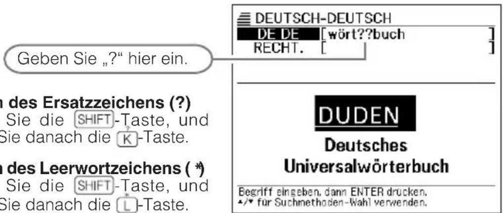 DEUTSCH-DEUTSCH DE DE [wört??buch ] RECHT. [ ] Geben Sie „?“ hier ein. n des Ersatzzeichens (?) Sie die SHIFT-Taste, und Sie danach die K-Taste. n des Leerwortzeichens (*) Sie die SHIFT-Taste, und Sie danach die L-Taste. DUDEN Deutsches Universalwörterbuch Begriff eingeben, dann ENTER drucken. •/• für Suchmethoden-Wahl verwenden.