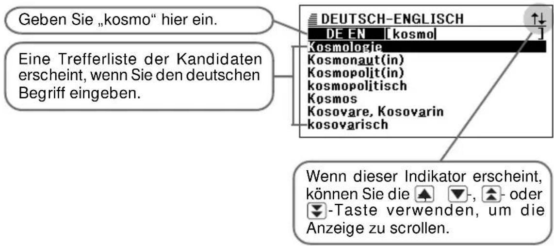 Geben Sie „kosmo“ hier ein. Eine Trefferliste der Kandidaten erscheint, wenn Sie den deutschen Begriff eingeben. DEUTSCH-ENGLISCH DE EN [kosmo] Kosmologie Kosmonaut(in) Kosmopolit(in) kosmopolitisch Kosmos Kosovare, Kosovarin kosovarisch Wenn dieser Indikator erscheint, können Sie die ▲▼-, ▲- oder ▼-Taste verwenden, um die Anzeige zu scrollen.