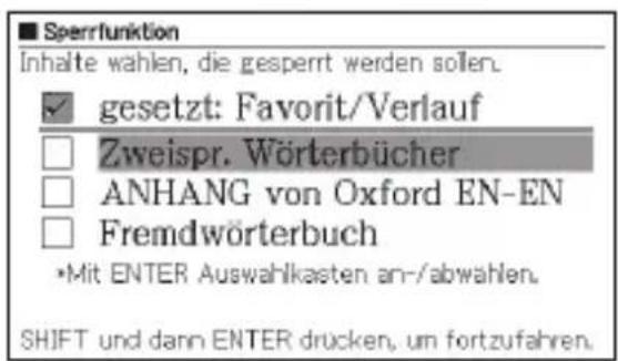 Sperrfunktion Inhalte wahlen, die gesperrt werden sollen. ✓ gesetzt: Favorit/Verlauf □ Zweispr. Wörterbücher □ ANHANG von Oxford EN-EN □ Fremdwörterbuch •Mit ENTER Auswahlkasten an-/abwahlen. SHIFT und dann ENTER drücken, um fortzufahren.