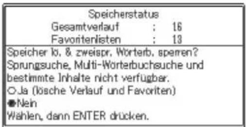 Speicherstatus Gesamtverlauf : 16 Favoritenlisten : 13 Speicher lo. & zweispr. Wörterb. sperren? Sprungsuche, Multi-Wörterbuchsuche und bestimmte Inhalte nicht verfügbar. O Ja (lösche Verlauf und Favoriten) ●Nein Wählen, dann ENTER drücken.