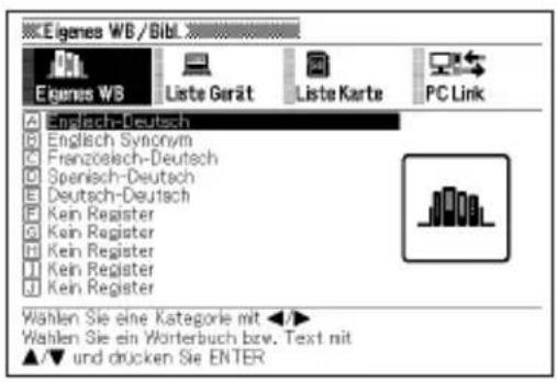 Eigenes WB/Bibl Eigenes WB Liste Gerät Liste Karte PC Link English-Deutsch English Synonym Französch-Deutsch Spanish-Deutsch Deutsch-Deutsch Kein Register Kein Register Kein Register Kein Register Kein Register Wahlen Sie eine Kategorie mit ▶▼ Wahlen Sie ein Wörterbuch bzw. Text mit ▲▼ und drucken Sie ENTER