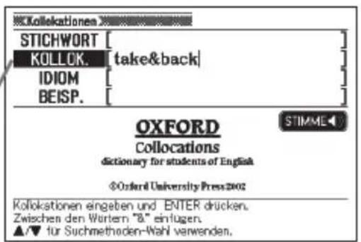 Kollekationes STICHWORT [ ] KOLLOK. take&back] IDIOM [ ] BEISP. [ ] OXFORD Collocations dictionary for students of English ©Oxford University Press 2002 Kollokationen eingeben und ENTER drücken. Zwischen den Wartern "8" einfugen. ▲/▼ für Suchmethoden-Wahl verwenden.