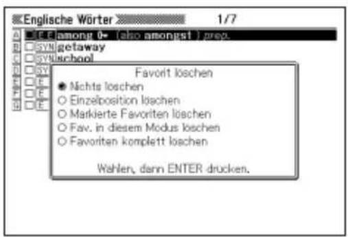 Englische Wörter 1/7 among 0- (also amoniert) prep. getaway school Favorit löschen Nichts loschen Einzelposition löschen Markierte Favoriten löschen Fav. in diesem Modus löschen Favoriten komplett loschen Wahlen, dann ENTER drücken.