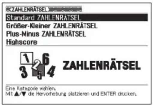 ZAHLENRÄTSEL Standard ZAHLENRÄTSEL Größer-Kleiner ZAHLENRÄTSEL Plus-Minus ZAHLENRÄTSEL Highscore 1 2 3 4 ZAHLENRÄTSEL Eine Kategorie wählen. Mit ▲▼ die Hervorhebung platzieren und ENTER drucken.
