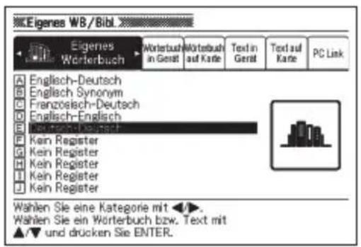 Eigenes WB/Bibl Eigenes Worterbuch Worterbuch in Gerät Worterbuch auf Karte Text in Gerait Text auf Karte PC Link A Englisch-Deutsch B Englisch Synonym C Französch-Deutsch D Englisch-Englisch E Deutsch-Deutsch F Kein Register G Kein Register H Kein Register I Kein Register J Kein Register Wahlen Sie eine Kategorie mit ◀►. Wahlen Sie ein Worterbuch bzw. Text mit ▲▼ und drücken Sie ENTER.
