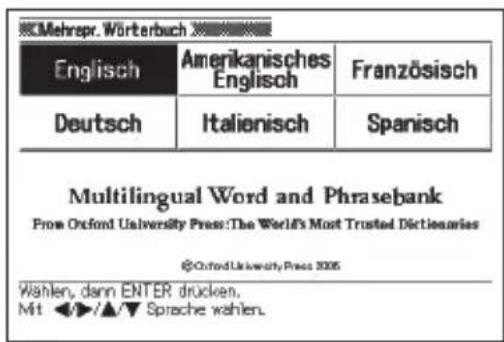 Mehrpr. Wörterbuch Englisch Amerikanisches Englisch Französisch Deutsch Italienisch Spanisch Multilingual Word and Phrasebank From Oxford University Press:The World's Most Trusted Di dictionaries @Oxford University Press 2005 Wählen, dann ENTER drücken. Mit ◀/▲/▼ Sprache wählen.