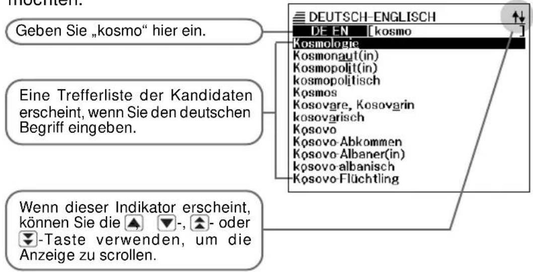 Geben Sie „kosmo“ hier ein. Eine Trefferliste der Kandidaten erscheint, wenn Sie den deutschen Begriff eingeben. Wenn dieser Indikator erscheint, können Sie die ▲▼-, ▲- oder ▼-Taste verwenden, um die Anzeige zu scrollen. DEUTSCH-ENGLISH DE EN [kosmo] Kosmologie Kosmonaut(in) Kosmopolit(in) kosmopolitisch Kosmos Kosovare, Kosovarin kosovarisch Kosovo Kosovo Abkommen Kosovo Albaner(in) kosovalbanisch Kosofo Flüchtling