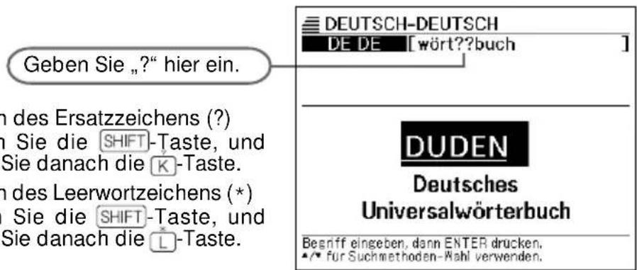 DEUTSCH-DEUTSCH DE DE [wört??buch] Geben Sie „?“ hier ein. n des Ersatzzeichens (?) n Sie die SHIFT-Taste, und Sie danach die K-Taste. n des Leerwortzeichens (*) Sie die SHIFT-Taste, und Sie danach die L-Taste. DUDEN Deutsches Universalwörterbuch Begriff eingeben, dann ENTER drucken. ★/▼ für Suchmethoden-Wahl verwenden.