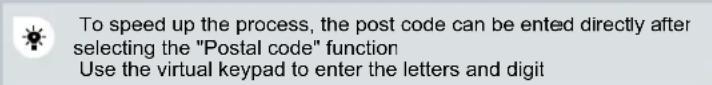 To speed up the process, the post code can be entered directly after selecting the "Postal code" function Use the virtual keypad to enter the letters and digit
