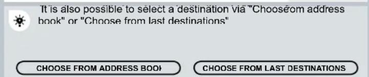 It is also possible to select a destination via "Choose from address book" or "Choose from last destinations" CHOOSE FROM ADDRESS BOOK CHOOSE FROM LAST DESTINATIONS