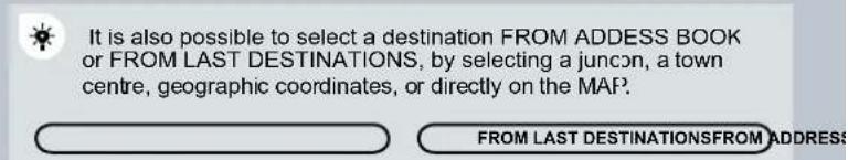 It is also possible to select a destination FROM ADDRESS BOOK or FROM LAST DESTINATIONS, by selecting a juncon, a town centre, geographic coordinates, or directly on the MAP. FROM LAST DESTINATIONSFROM ADDRESS