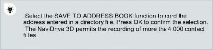 Select the SAVE TO ADDRESS BOOK function to cord the address entered in a directory file. Press OK to confirm the selection. The NaviDrive 3D permits the recording of more the 4 000 contact files