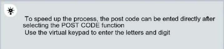 To speed up the process, the post code can be ented directly after selecting the POST CODE function Use the virtual keypad to enter the letters and digit