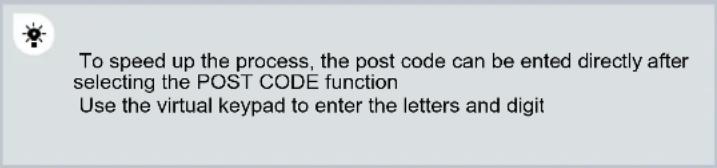 To speed up the process, the post code can be ented directly after selecting the POST CODE function Use the virtual keypad to enter the letters and digit