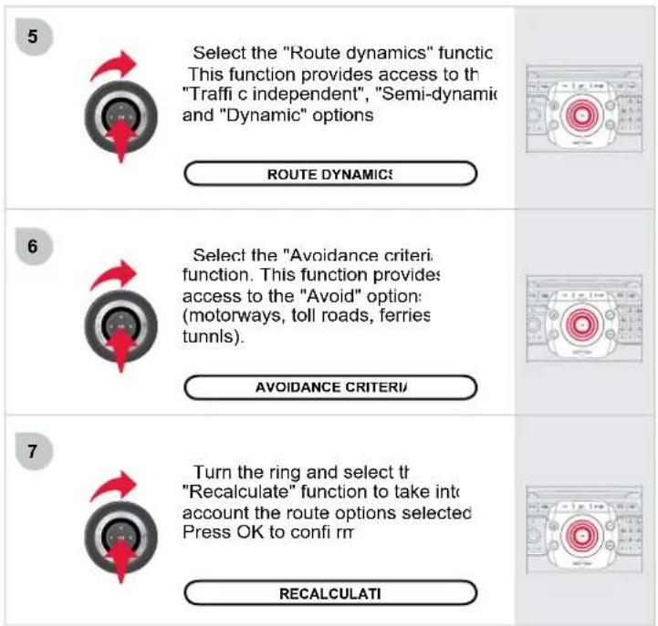 5 Select the "Route dynamics" functic This function provides access to th "Traffi c independent", "Semi-dynamic and "Dynamic" options ROUTE DYNAMICS 6 Select the "Avoidance criteri. function. This function provides access to the "Avoid" option: (motorways, toll roads, ferries tunnls). AVOIDANCE CRITERI/ 7 Turn the ring and select tr "Recalculate" function to take int account the route options selected Press OK to confi rr RECALCULATI