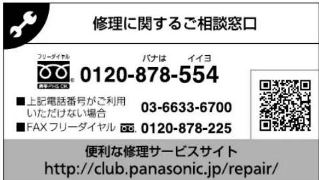 修理に関するご相談窓口 フリーダイヤル バナは イイヨ 0120-878-554 ■上記電話番号がご利用 03-6633-6700 いただけない場合 ■FAX フリーダイヤル 0120-878-225 便利な修理サービスサイト http://club.panasonic.jp/repair/