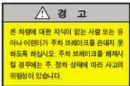 경 고 본 차량에 대한 자식이 없는 사람 또는 유 아나 어린이가 주차 브레이크를 손대지 못 하도록 하십시오. 주차 브레이크를 해제시 킬 경우에는 주. 장차 상태에 따라 사고의 위험성이 있습니다.