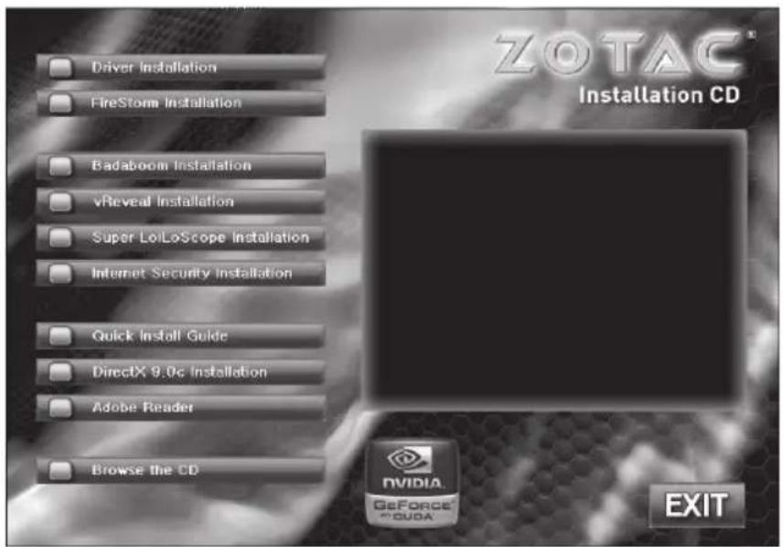 Driver Installation FireStorm Installation Badaboom Installation vReveal Installation Super LoLoScope Installation Internet Security Installation Quick Install Guide DirectX 9.0c Installation Adobe Reader Browse the CD ZOTAC® Installation CD NVIDIA GeForce™ CUDA EXIT