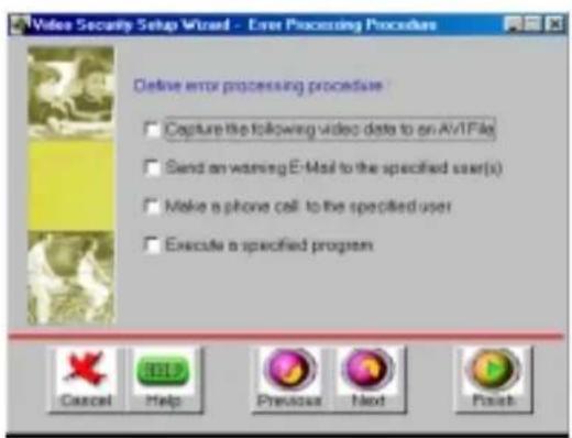 Video Security Setup Wizard - Error Processing Procedure Define error processing procedure Capture the following video data to an AVTFile Send an warning E-Mail to the specified user(s) Make a phone call to the specified user Execute a specified program Cancel Help Previous Next Finish