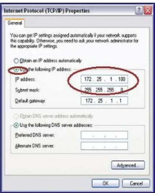 Internet Protocol (TCP/IP) Properties General You can get IP settings assigned automatically if your network supports this capability. Otherwise, you need to ask your network administrator for the appropriate IP settings. Obtain on IP address automatically Use the following IP address: IP address: 172 . 25 . 1 . 100 Sbjnet mask: 255 . 255 . 255 . 0 Default gateway: 172 . 25 . 1 . 1 Obtain DNS server address automatically Use the following DNS server addresses: Preferred DNS server: . Alternate DNS server: . Advanced OK Cancel