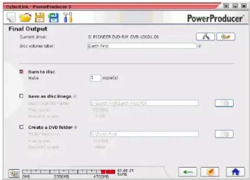 CyberLink - PowerProducer 3 PowerProducer* Final Output Current drive: 01 PIONEER DVD-RW DVR-106D1.06 Disc volume label: Earth First Burn to disc Make 1 copie(s) Save as disc image Disc image file name: D:\Earth First\Earth First.RCF Free space: 7220MB Required space: 91MB Create a DVD folder Folder directory: D:\Earth First Free space: 7220MB Required space: 45MB 0MB 2350MB 4700MB 00:00:29 56MB