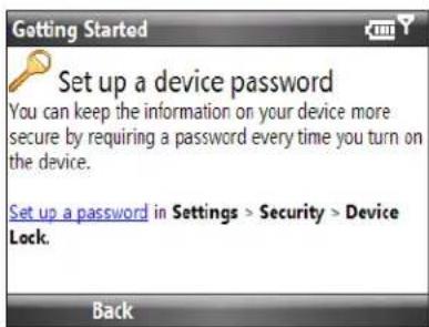 Getting Started Set up a device password You can keep the information on your device more secure by requiring a password every time you turn on the device. Set up a password in Settings > Security > Device Lock. Back