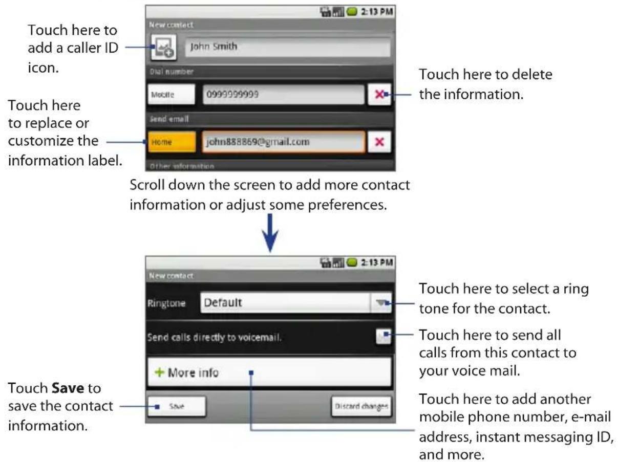 Touch here to add a caller ID icon. Touch here to replace or customize the information label. Other information Scroll down the screen to add more contact information or adjust some preferences. Touch here to delete the information. New contact John Smith Dial number Mobile 0999999999 Send email Home john888869@gmail.com 2:13 PM New contact Ringtone Default Send calls directly to voicemail. More info Save Discard changes Touch here to select a ring tone for the contact. Touch here to send all calls from this contact to your voice mail. Touch here to add another mobile phone number, e-mail address, instant messaging ID, and more. Touch Save to save the contact information.