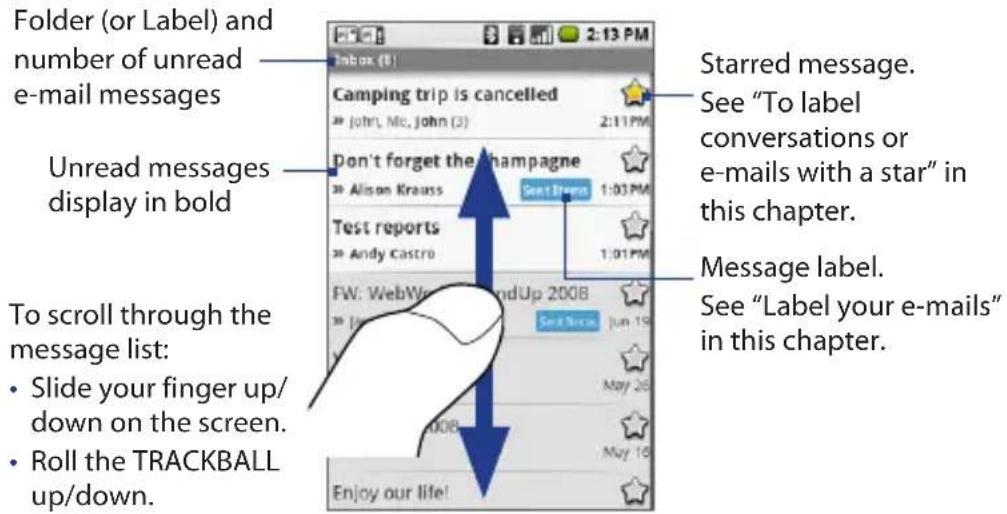 Folder (or Label) and number of unread e-mail messages Unread messages display in bold To scroll through the message list: • Slide your finger up/down on the screen. • Roll the TRACKBALL up/down. Camping trip is cancelled Don't forget the champagne Alison Krauss Start Down Starred message. See "To label conversations or e-mails with a star" in this chapter. Test reports Andy Castro 1:03 PM 1:01 PM FW: WebWeb, AndUp 2008 Start New May 26 May 16 Enjoy our life! Message label. See "Label your e-mails" in this chapter.