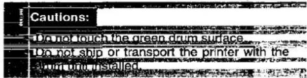 CAUTIONS: Do not touch the green drum surface Do not ship or transport the printer with the drum unit installed.