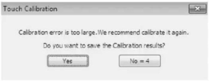 Touch Calibration Calibration error is too large. We recommend calibrate it again. Do you want to save the Calibration results? Yes No = 4