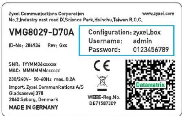 Zyxel Communications Corporation www.zyxel.com No.2,Industry east road IX,Science Park,Hsinchu,Taiwan R.O.C. VMG8029-D70A Configuration: zyxel.box Username: admin Password: 0123456789 ID-No: 286936 Rev: Gxx SNR: 1YYMM36xxxxxx MAC: MMMMMMcccccc 230/240V- 50-60Hz max. 0.2A Import: Zyxel Communications A/S Gladsaxevej 378 2860 Søborg, Denmark MADE IN GERMANY CE WEEE-Reg.No. DE71587309 Datamatrix