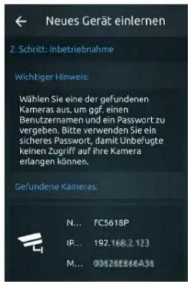 Neues Gerät einlernen 2. Schritt: Inbetriebnahme Wichtiger Hinweis: Wählen Sie eine der gefundenen Kameras aus, um ggf. einen Benutzernamen und ein Passwort zu vergeben. Bitte verwenden Sie ein sicheres Passwort, damit Unbefugte keinen Zugriff auf ihre Kamera erlangen können. Gefundene Kameras: N... FC5618P IP... 192.168.2.123 M... 00526E866A38