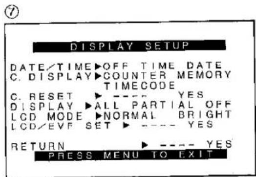 DISPLAY SETUP DATE/TIME ▶OFF TIME DATE C. DISPLAY ▶COUNTER MEMORY TIMECODE C. RESET ▶ ---- YES DISPLAY ▶ALL PARTIAL OFF LCD MODE ▶NORMAL BRIGHT LCD/EVF SET ▶ ---- YES RETURN ▶ ---- YES PRESS MENU TO EXIT