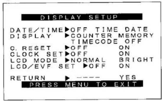 DISPLAY SETUP DATE/TIME ▶OFF TIME DATE DISPLAY ▶COUNTER MEMORY TIMECODE OFF C. RESET ▶OFF ON CLOCK SET ▶OFF ON LCD MODE ▶NORMAL BRIGHT LCD/EVF SET ▶OFF ON RETURN ▶ ---- YES PRESS MENU TO EXIT