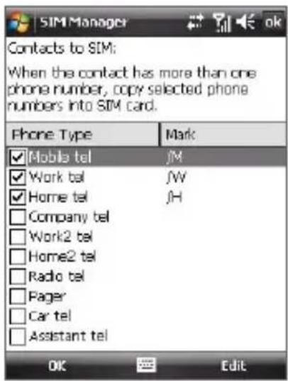SIM Manager Contacts to SIM: When the contact has more than one phone number, copy selected phone numbers into SIM card. Phone Type Mark ✓ Mobile tel JM ✓ Work tel JW ✓ Home tel JH □ Company tel □ Work2 tel □ Home2 tel □ Radio tel □ Pager □ Car tel □ Assistant tel OK Edit