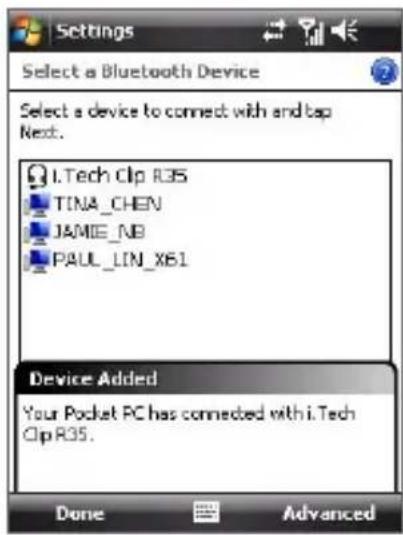 Settings Select a Bluetooth Device Select a device to connect with and tap Next. I.Tech Clip R35 TINA_CHEN JAMIE_NB PAUL_LIN_X61 Device Added Your Pocket PC has connected with i.Tech Clip R35. Done Advanced