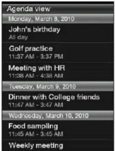 Agenda view Monday, March 8, 2010 John's birthday All day Golf practice 11:37 AM - 3:37 PM Meeting with HR 11:38 AM - 4:38 AM Tuesday, March 9, 2010 Dinner with College friends 11:47 AM - 3:47 AM Wednesday, March 10, 2010 Food sampling 11:45 AM - 3:45 AM Weekly meeting
